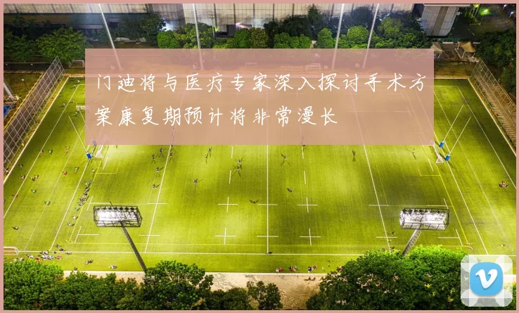 门迪将与医疗专家深入探讨手术方案康复期预计将非常漫长