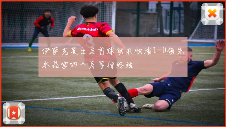 伊萨克复出后首球助利物浦1-0领先水晶宫四个月等待终结